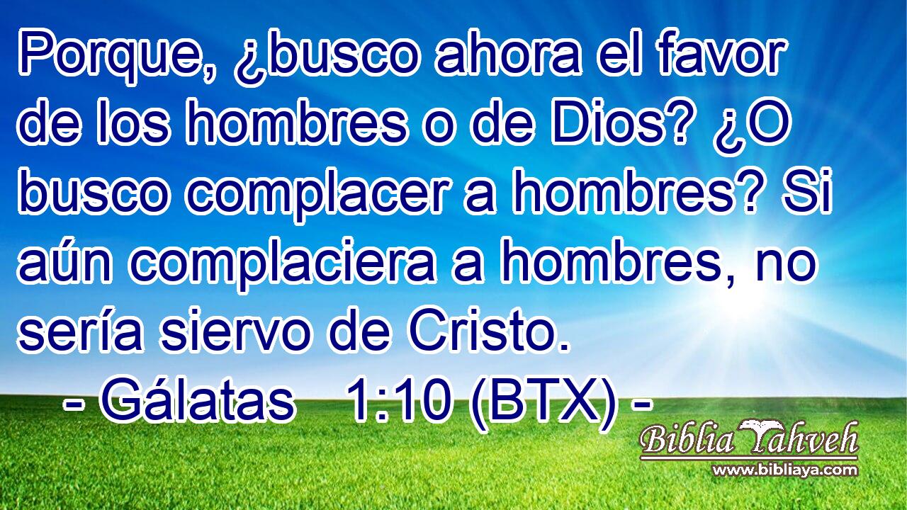 Porque, ¿busco ahora el favor de los hombres o de Dios? ¿O busco complacer a hombres? Si aún complaciera a hombres, no sería siervo de Cristo.