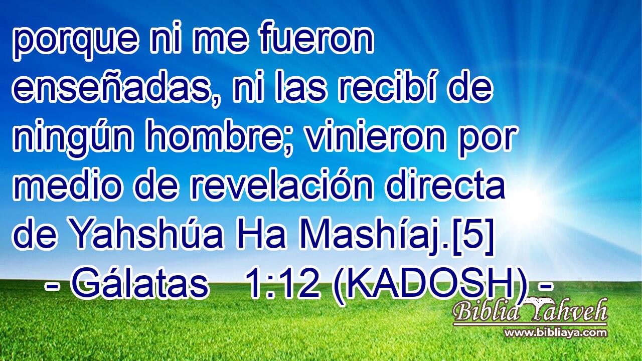  porque ni me fueron enseñadas, ni las recibí de ningún hombre; vinieron por medio de revelación directa de Yahshúa Ha Mashíaj.[5] 