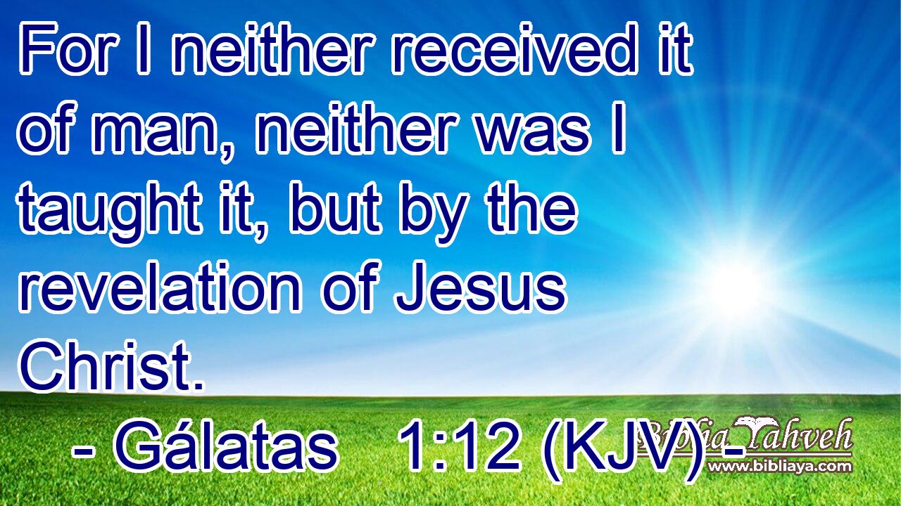 For I neither received it of man, neither was I taught it, but by the revelation of Jesus Christ.