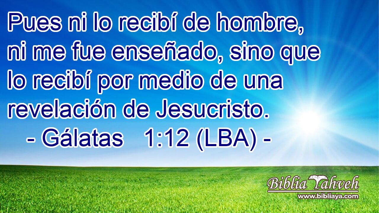 Pues ni lo recibí de hombre, ni me fue enseñado, sino que lo recibí por medio de una revelación de Jesucristo.