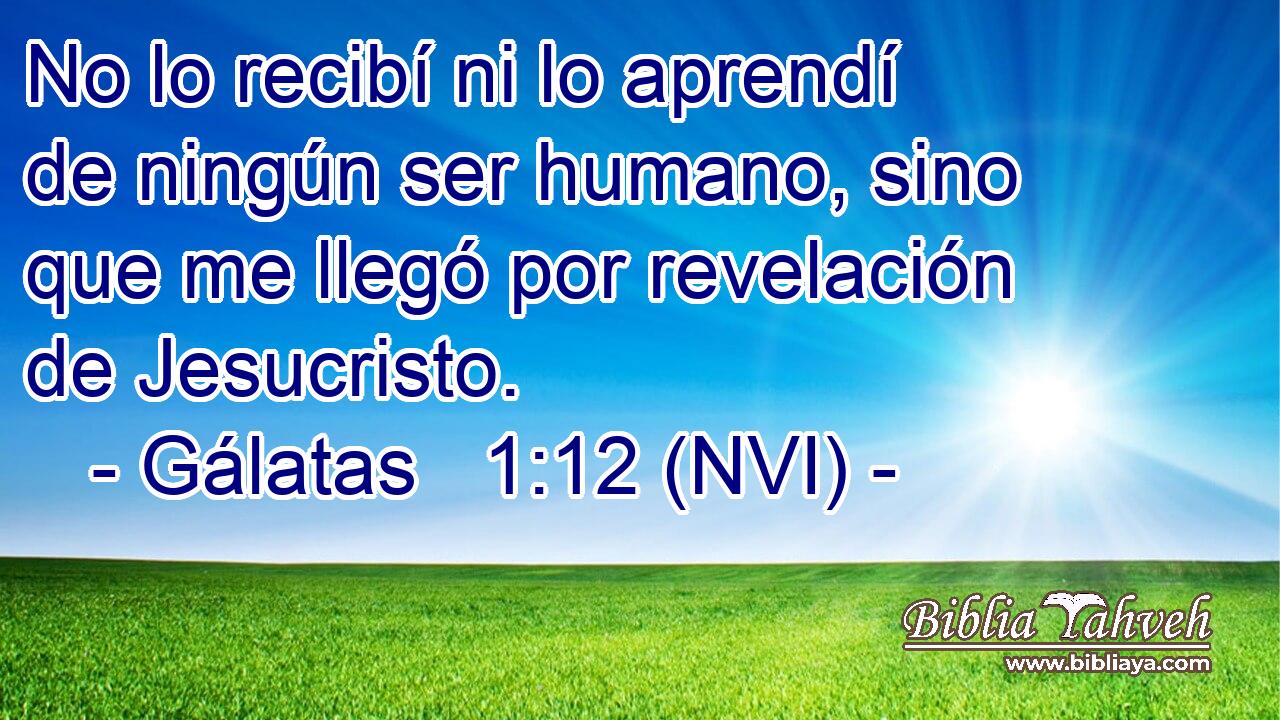  No lo recibí ni lo aprendí de ningún ser humano, sino que me llegó por revelación de Jesucristo. 