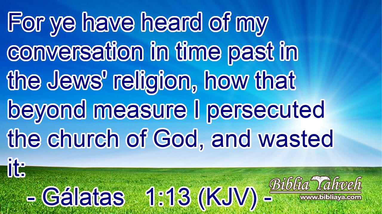 For ye have heard of my conversation in time past in the Jews' religion, how that beyond measure I persecuted the church of God, and wasted it: