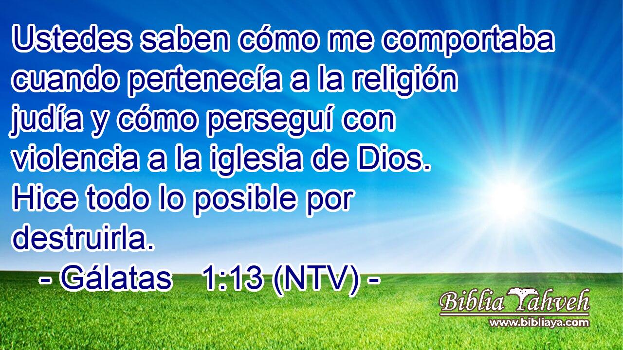 Ustedes saben cómo me comportaba cuando pertenecía a la religión judía y cómo perseguí con violencia a la iglesia de Dios. Hice todo lo posible por destruirla.