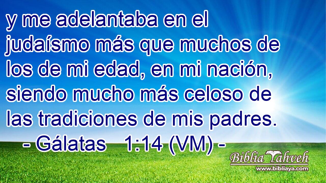  y me adelantaba en el judaísmo más que muchos de los de mi edad, en mi nación, siendo mucho más celoso de las tradiciones de mis padres. 