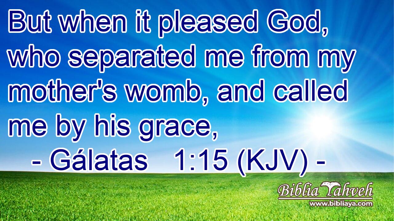 But when it pleased God, who separated me from my mother's womb, and called me by his grace,