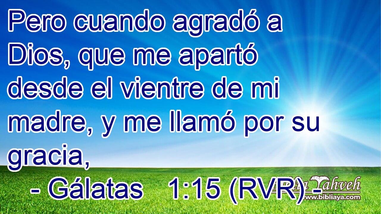 Pero cuando agradó a Dios, que me apartó desde el vientre de mi madre, y me llamó por su gracia,