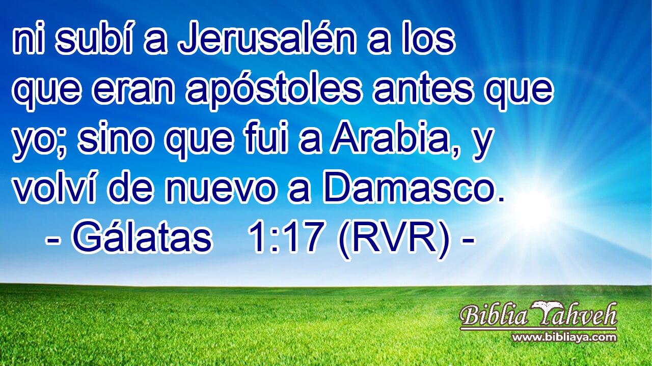 ni subí a Jerusalén a los que eran apóstoles antes que yo; sino que fui a Arabia, y volví de nuevo a Damasco.