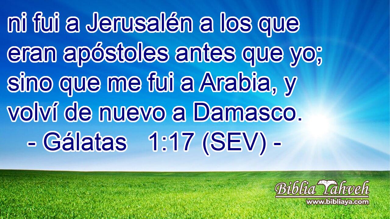 ni fui a Jerusalén a los que eran apóstoles antes que yo; sino que me fui a Arabia, y volví de nuevo a Damasco.