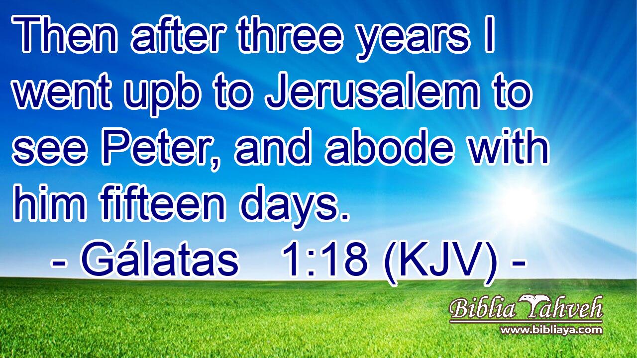 Then after three years I went upb to Jerusalem to see Peter, and abode with him fifteen days.