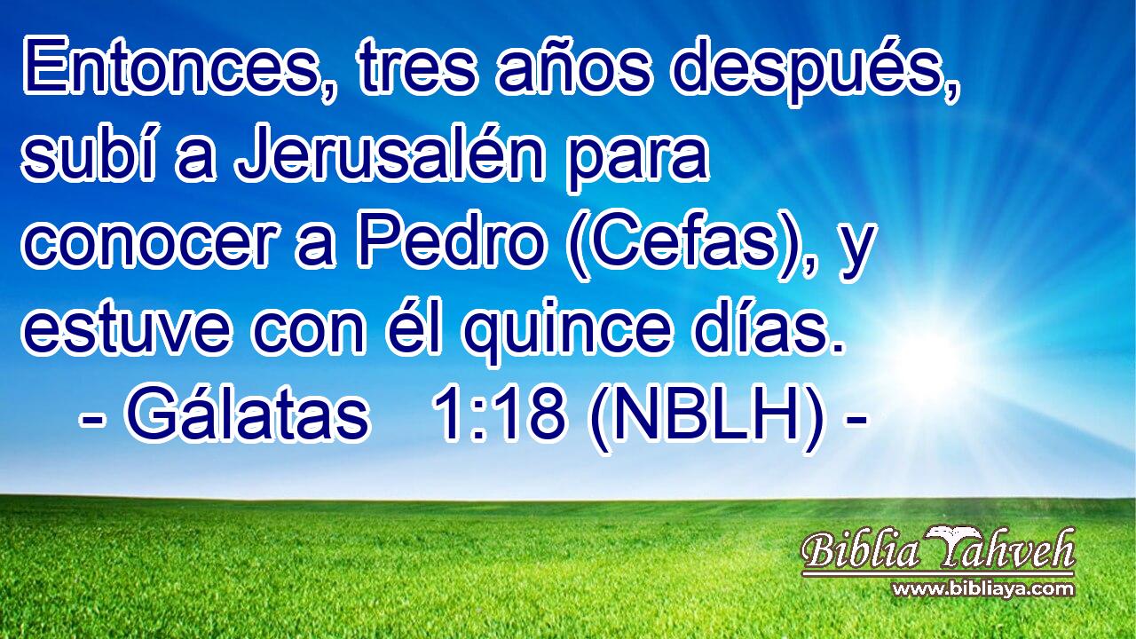  Entonces, tres años después, subí a Jerusalén para conocer a Pedro (Cefas), y estuve con él quince días. 