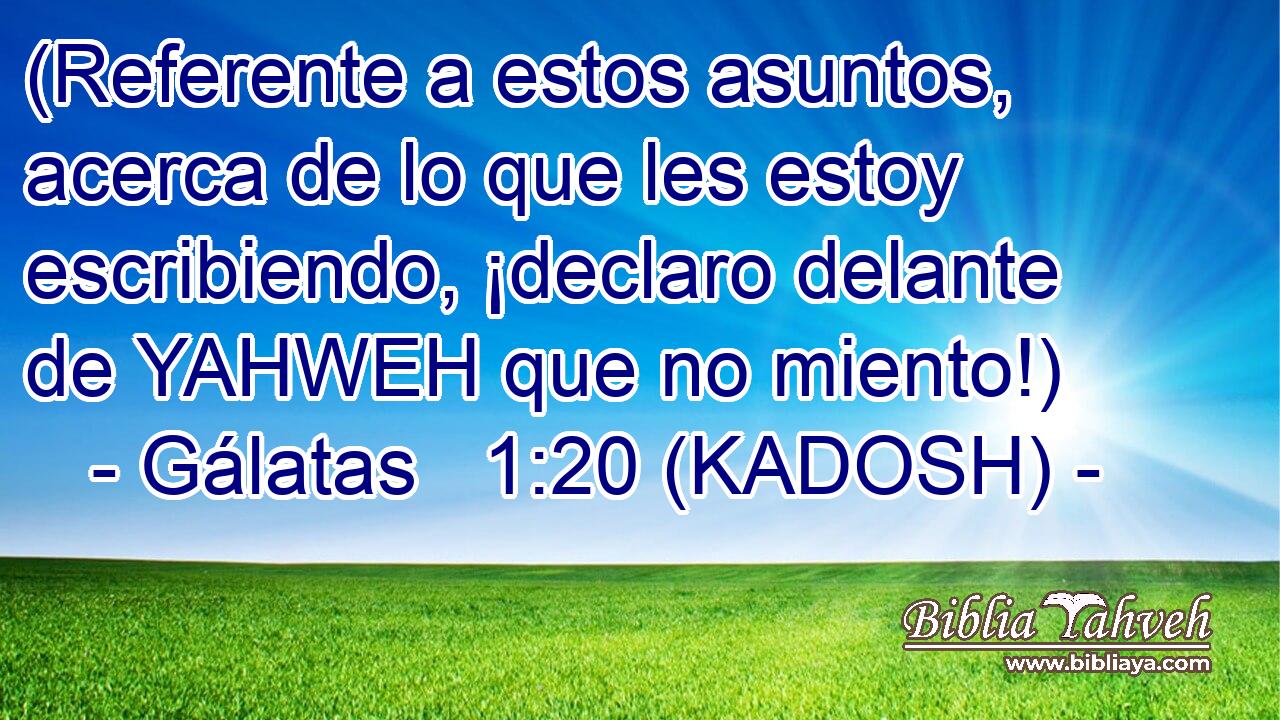  (Referente a estos asuntos, acerca de lo que les estoy escribiendo, ¡declaro delante de YAHWEH que no miento!) 