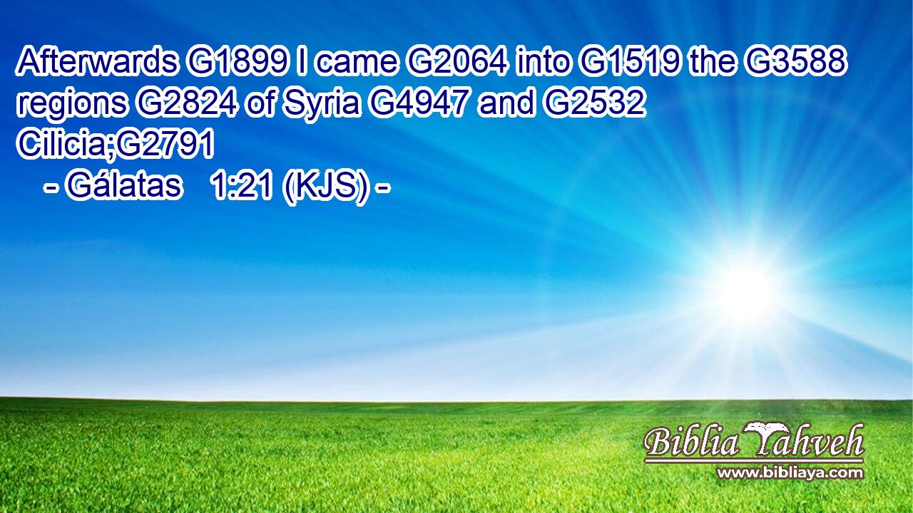 Afterwards G1899 I came G2064 into G1519 the G3588 regions G2824 of Syria G4947 and G2532 Cilicia;G2791