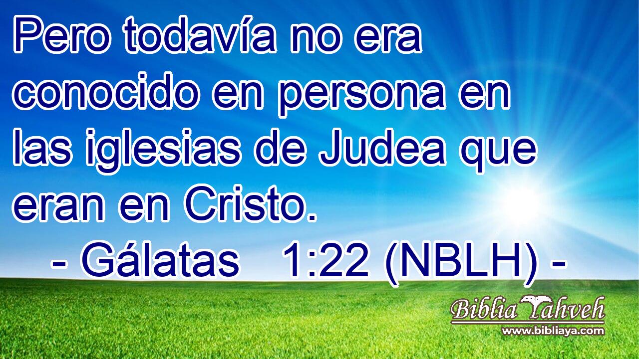  Pero todavía no era conocido en persona en las iglesias de Judea que eran en Cristo. 