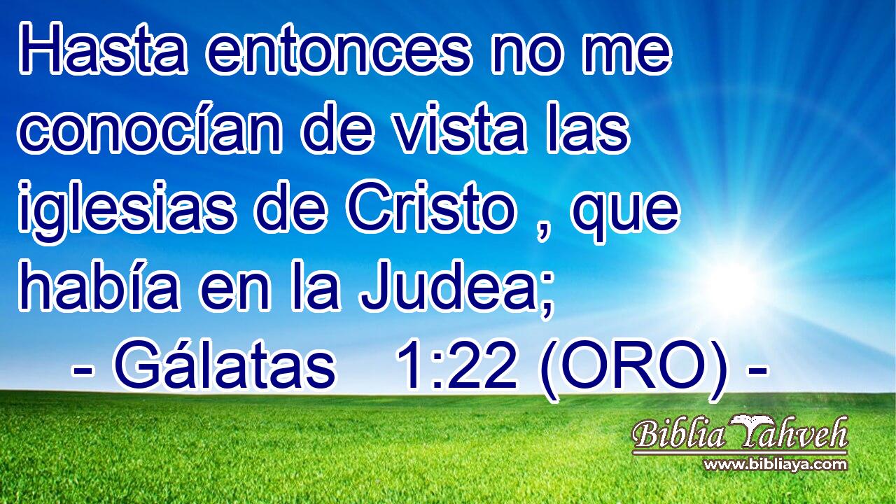  Hasta entonces no me conocían de vista las iglesias de Cristo , que había en la Judea; 