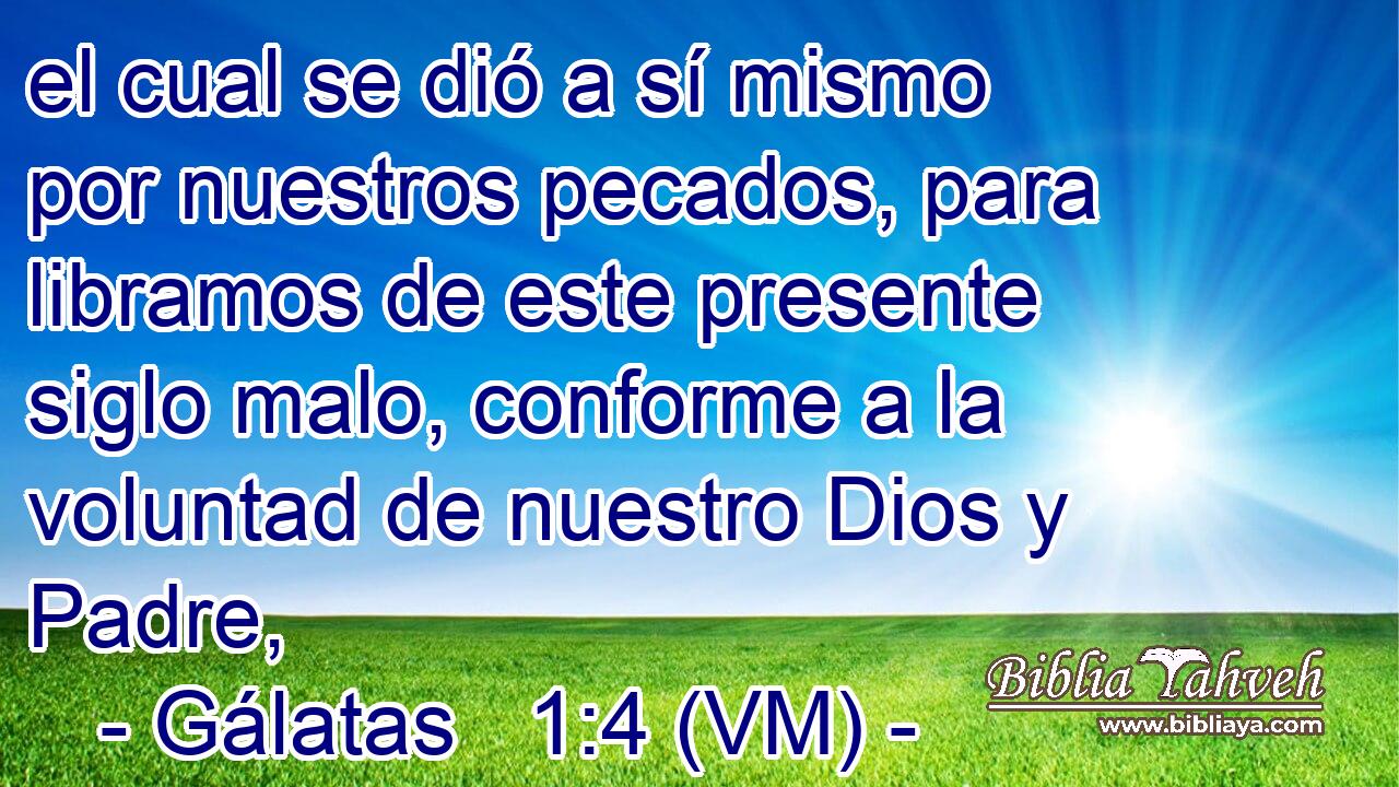  el cual se dió a sí mismo por nuestros pecados, para libramos de este presente siglo malo, conforme a la voluntad de nuestro Dios y Padre, 