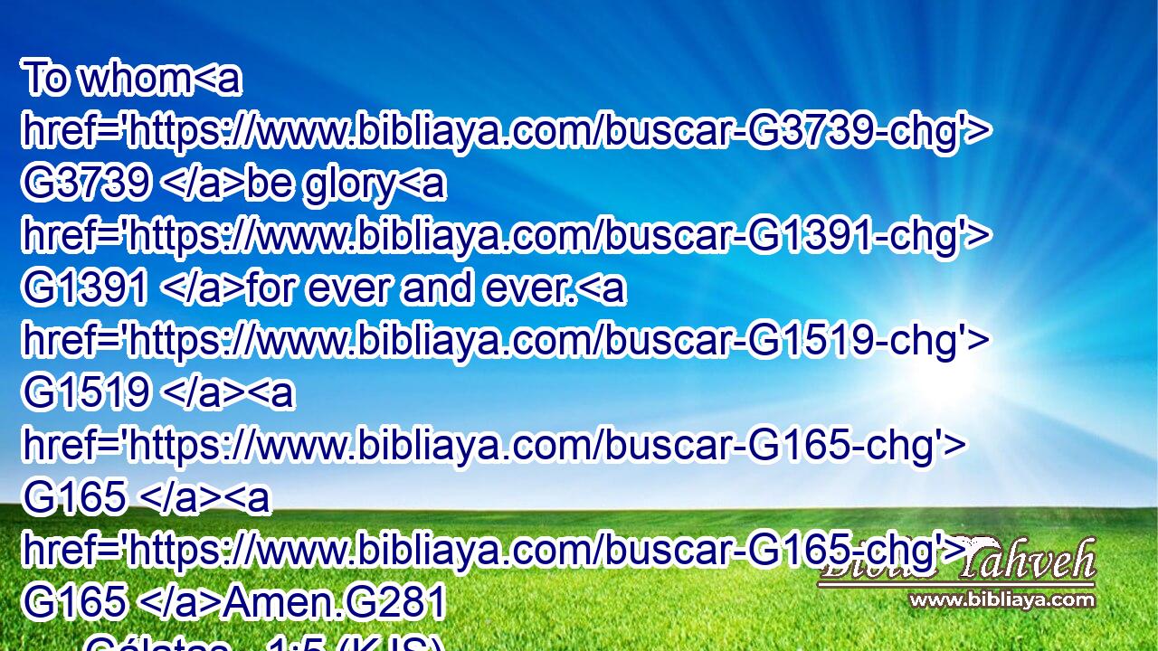 To whom G3739 be glory G1391 for ever and ever. G1519  G165  G165 Amen.G281