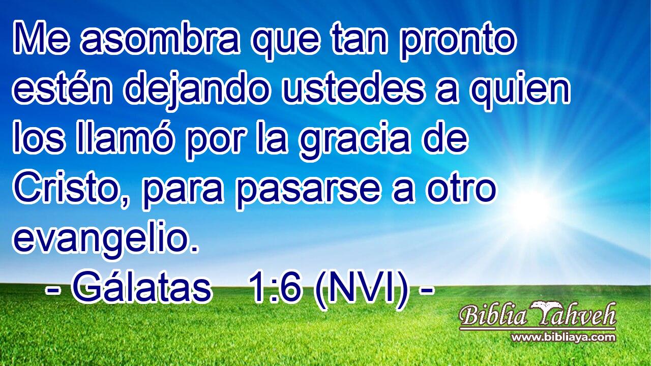  Me asombra que tan pronto estén dejando ustedes a quien los llamó por la gracia de Cristo, para pasarse a otro evangelio. 