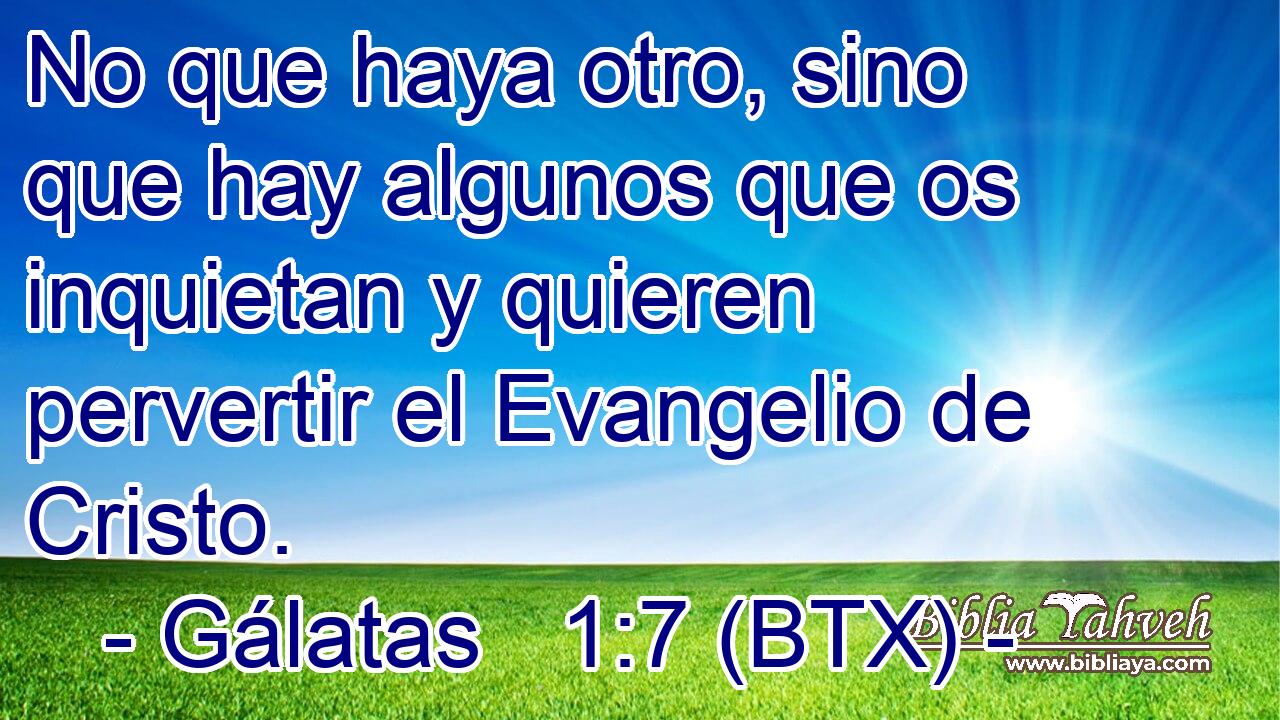 No que haya otro, sino que hay algunos que os inquietan y quieren pervertir el Evangelio de Cristo.