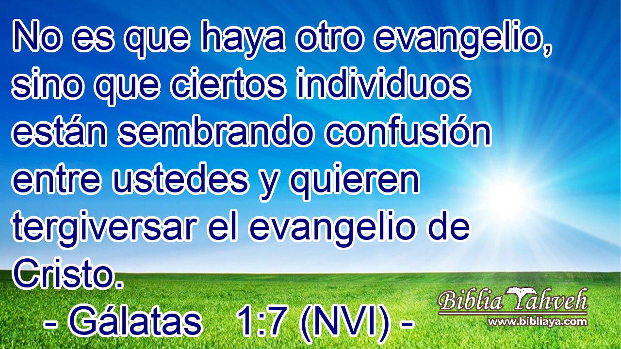 No es que haya otro evangelio, sino que ciertos individuos están sembrando confusión entre ustedes y quieren tergiversar el evangelio de Cristo. 