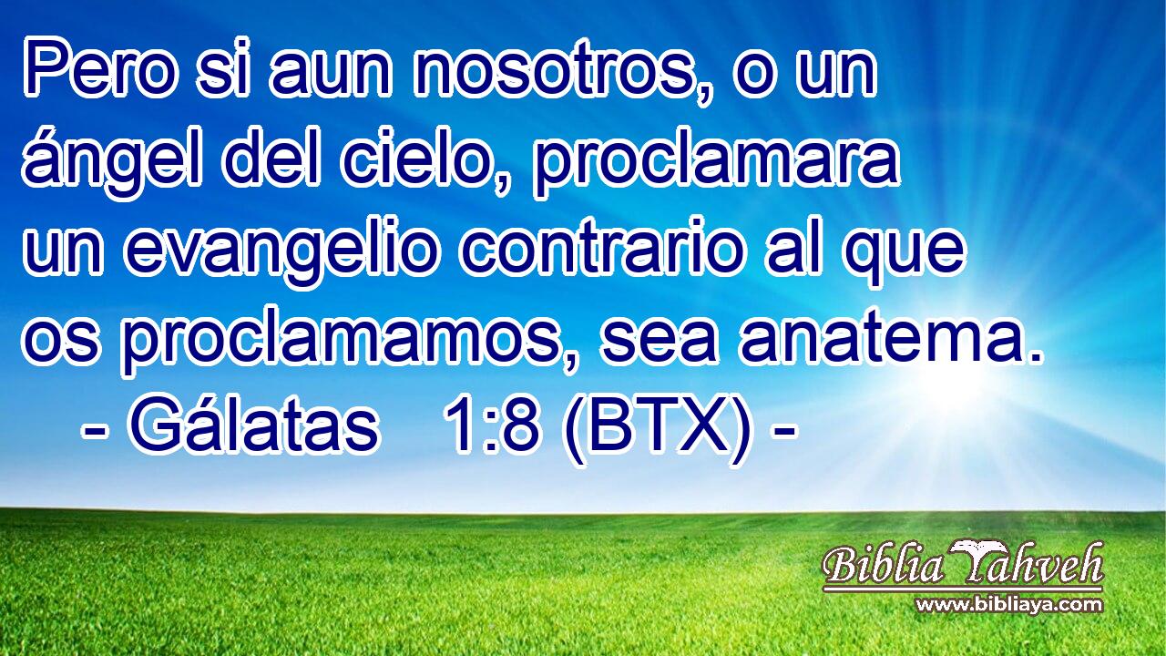 Pero si aun nosotros, o un ángel del cielo, proclamara un evangelio contrario al que os proclamamos, sea anatema.