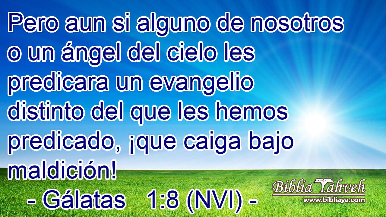  Pero aun si alguno de nosotros o un ángel del cielo les predicara un evangelio distinto del que les hemos predicado, ¡que caiga bajo maldición! 