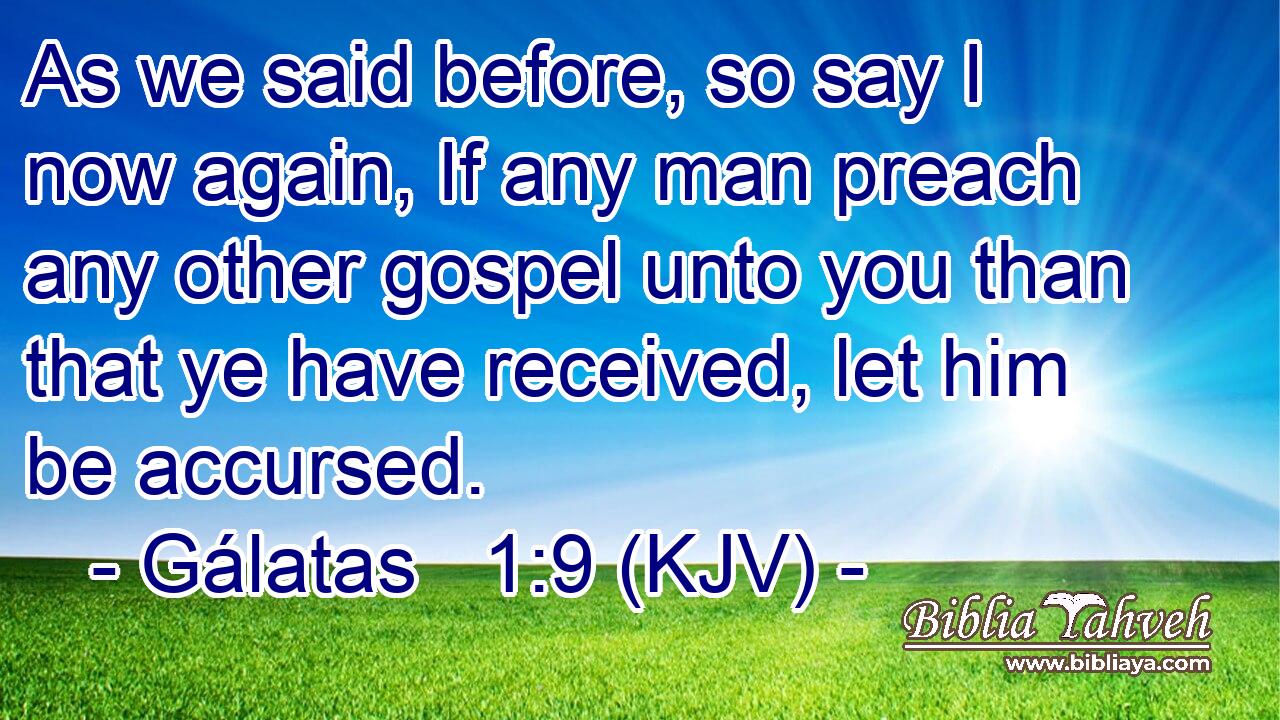 As we said before, so say I now again, If any man preach any other gospel unto you than that ye have received, let him be accursed.