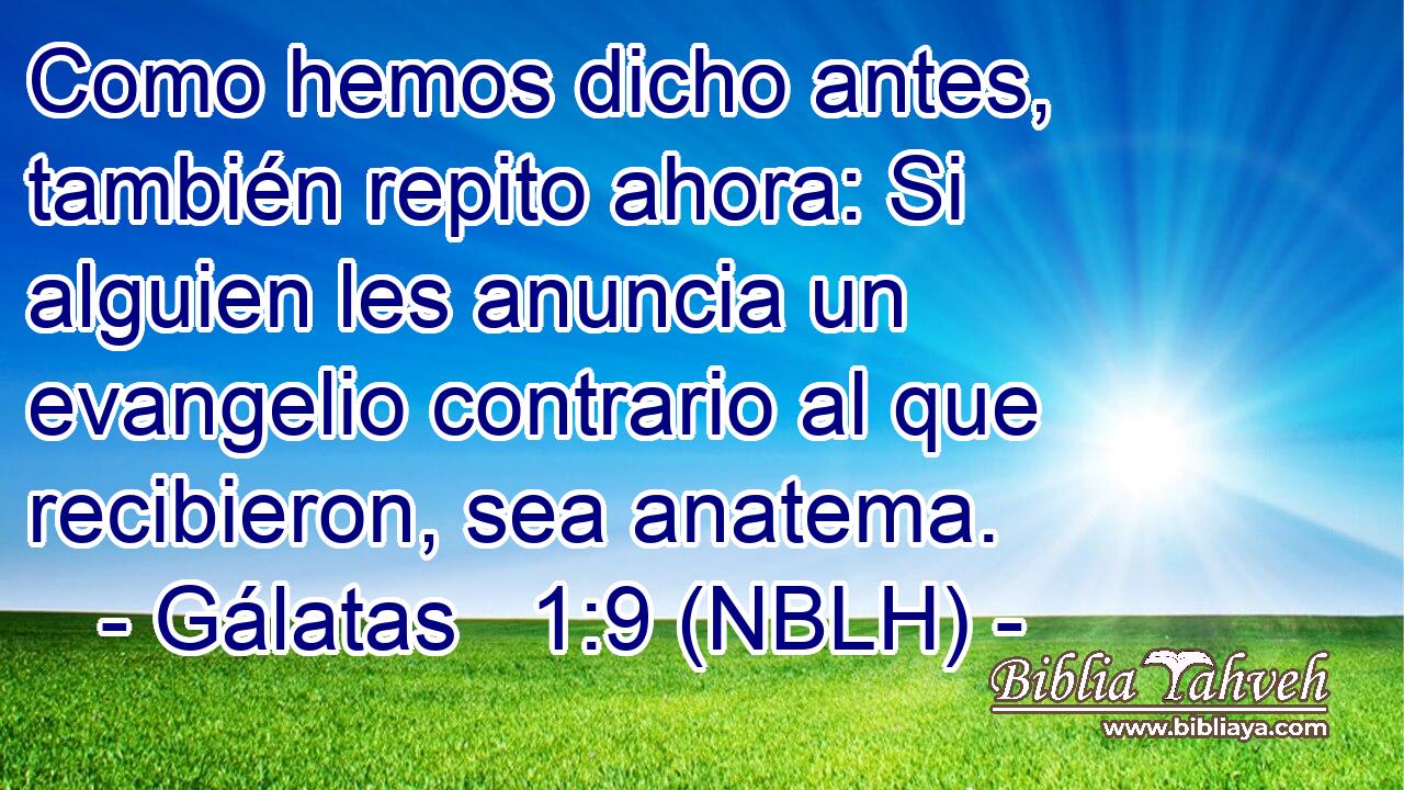  Como hemos dicho antes, también repito ahora: Si alguien les anuncia un evangelio contrario al que recibieron, sea anatema. 