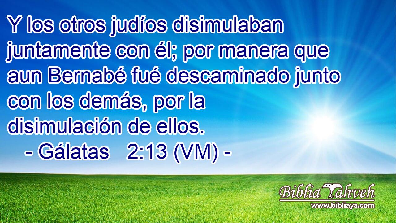  Y los otros judíos disimulaban juntamente con él; por manera que aun Bernabé fué descaminado junto con los demás, por la disimulación de ellos. 