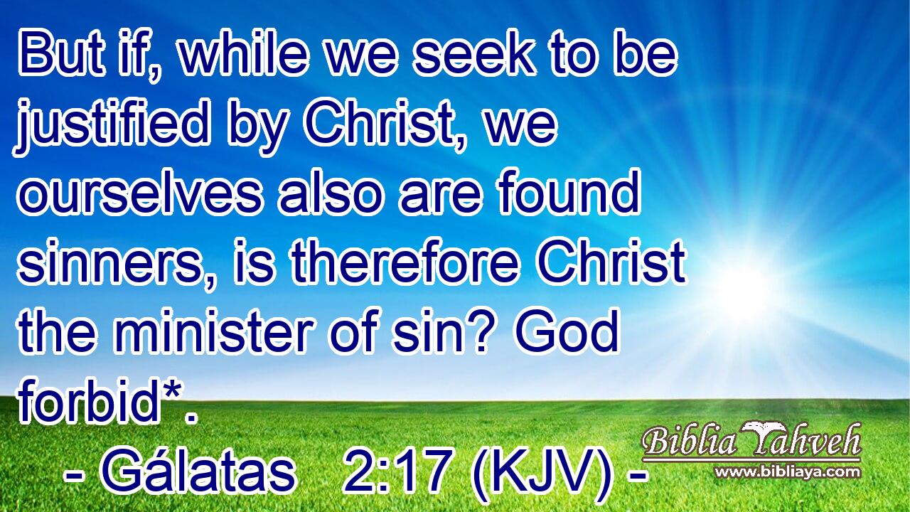 But if, while we seek to be justified by Christ, we ourselves also are found sinners, is therefore Christ the minister of sin? God forbid*.