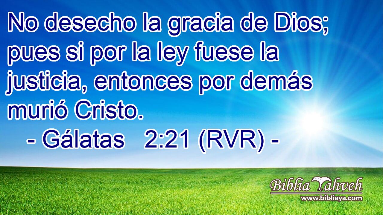No desecho la gracia de Dios; pues si por la ley fuese la justicia, entonces por demás murió Cristo.