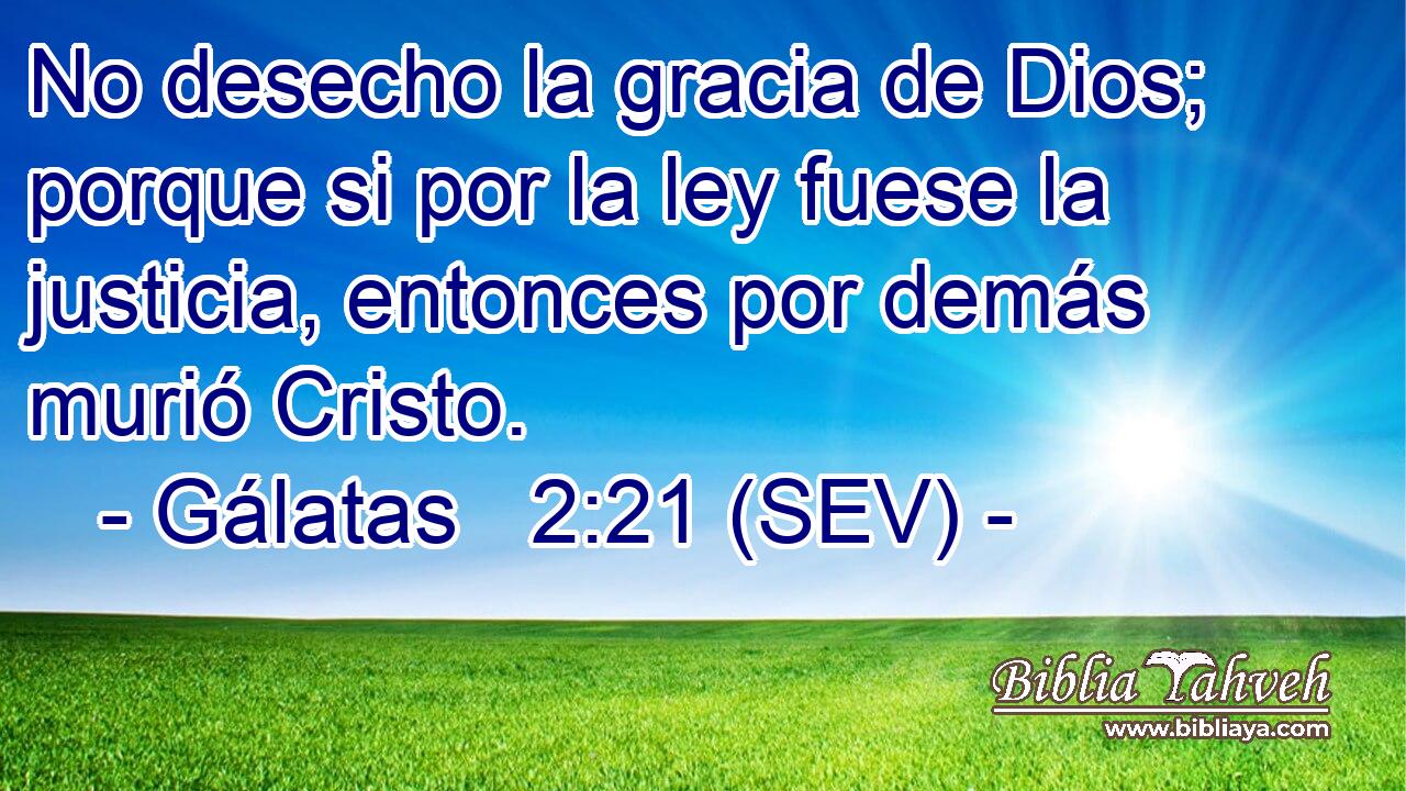 No desecho la gracia de Dios; porque si por la ley fuese la justicia, entonces por demás murió Cristo.
