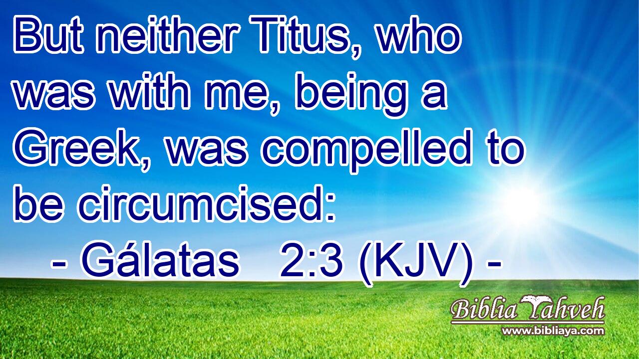 But neither Titus, who was with me, being a Greek, was compelled to be circumcised: