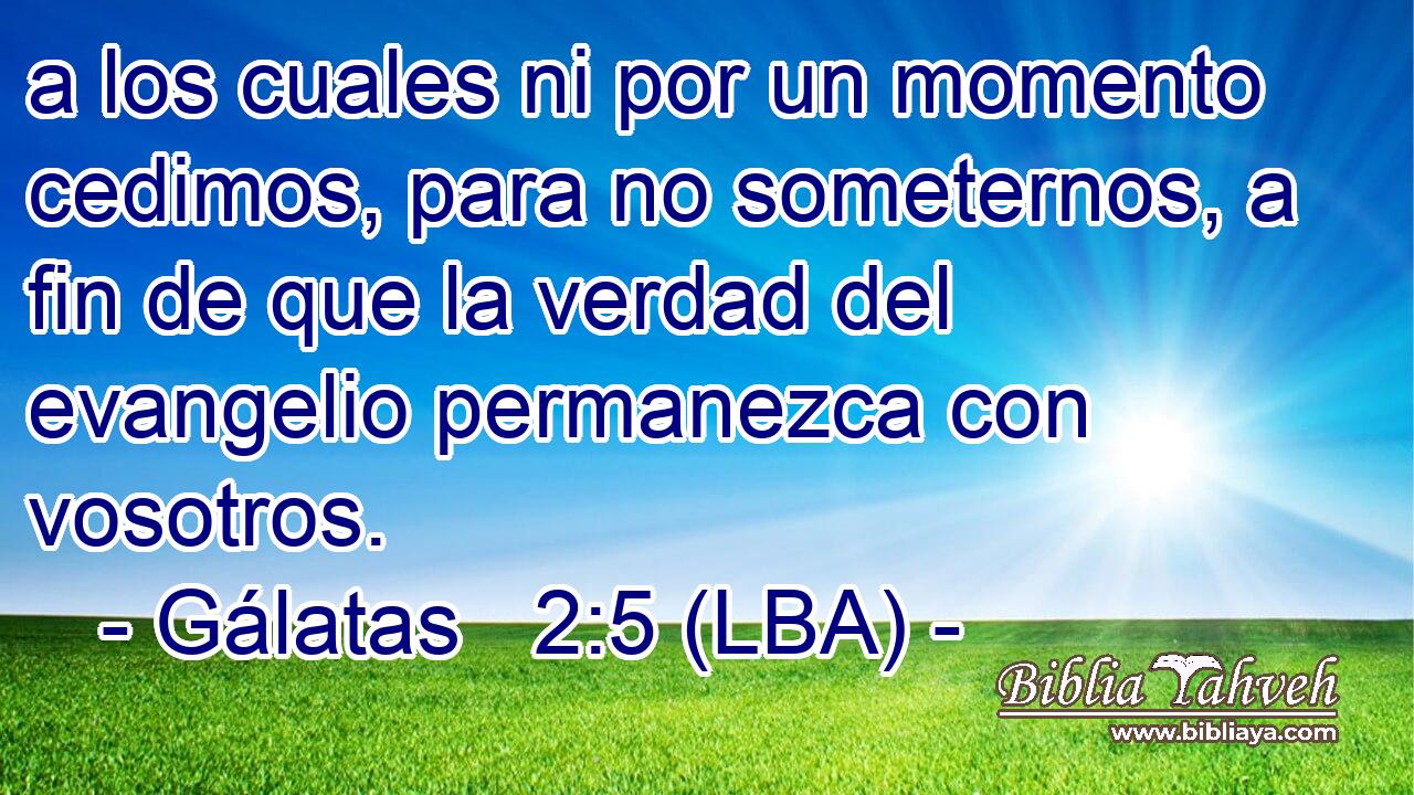 a los cuales ni por un momento cedimos, para no someternos, a fin de que la verdad del evangelio permanezca con vosotros.