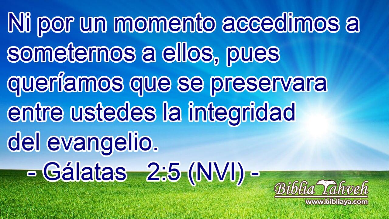 Ni por un momento accedimos a someternos a ellos, pues queríamos que se preservara entre ustedes la integridad del evangelio. 