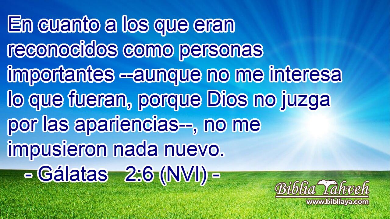  En cuanto a los que eran reconocidos como personas importantes --aunque no me interesa lo que fueran, porque Dios no juzga por las apariencias--, no me impusieron nada nuevo. 