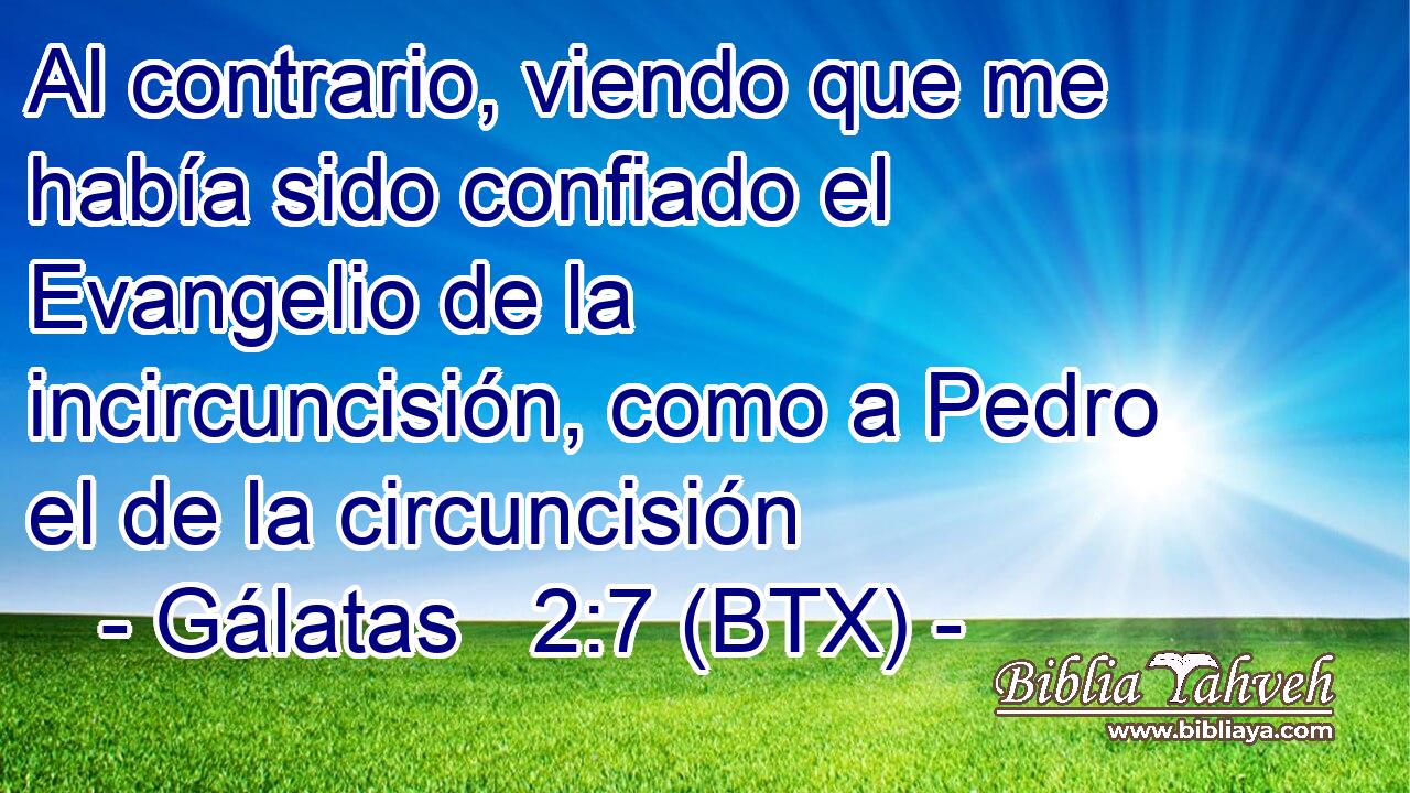 Al contrario, viendo que me había sido confiado el Evangelio de la incircuncisión, como a Pedro el de la circuncisión