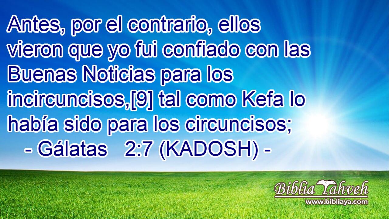  Antes, por el contrario, ellos vieron que yo fui confiado con las Buenas Noticias para los incircuncisos,[9] tal como Kefa lo había sido para los circuncisos; 