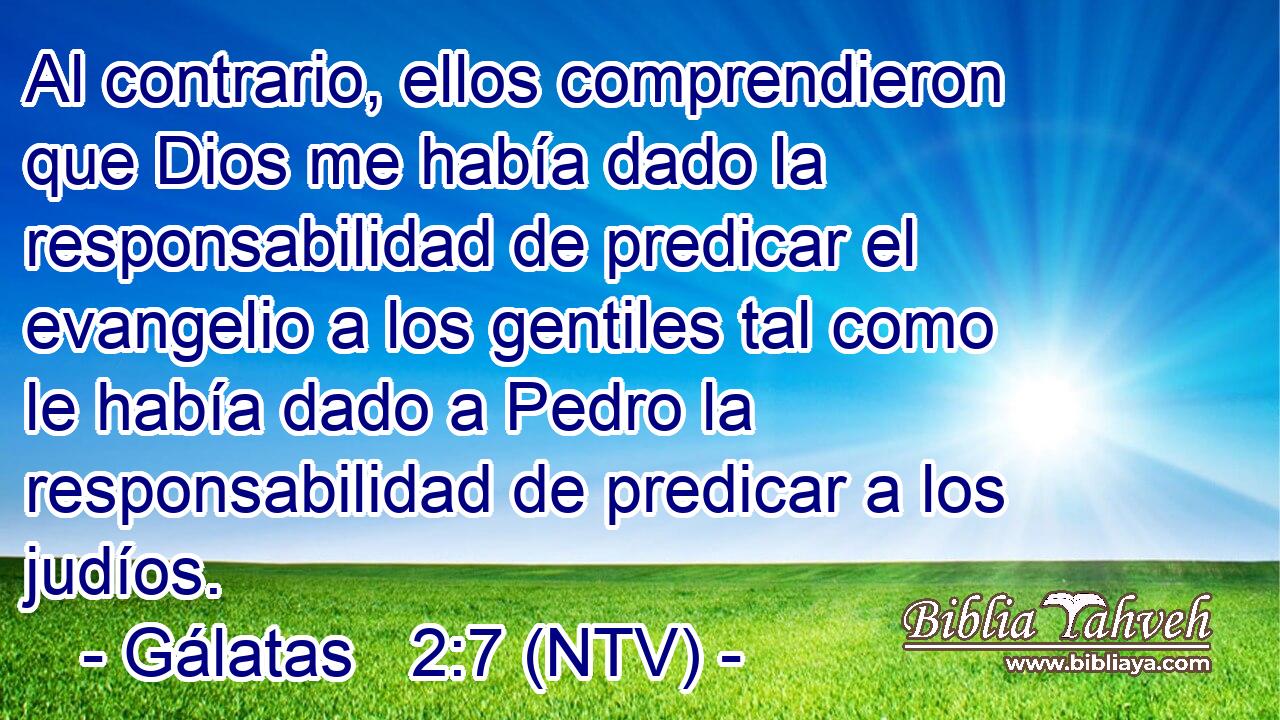 Al contrario, ellos comprendieron que Dios me había dado la responsabilidad de predicar el evangelio a los gentiles tal como le había dado a Pedro la responsabilidad de predicar a los judíos.