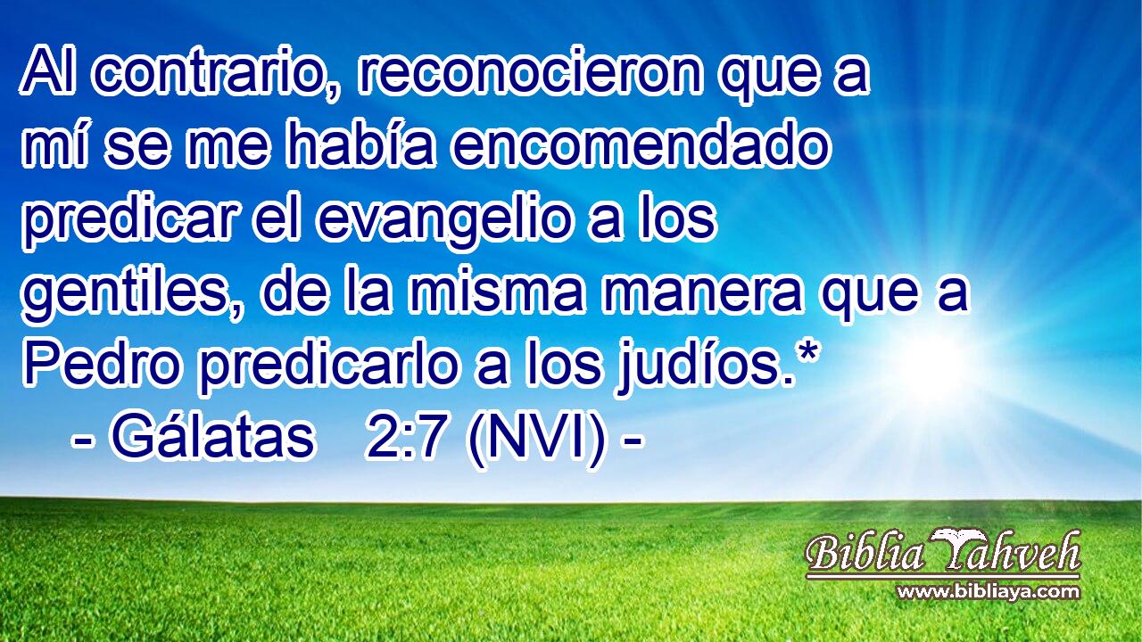  Al contrario, reconocieron que a mí se me había encomendado predicar el evangelio a los gentiles, de la misma manera que a Pedro predicarlo a los judíos.* 