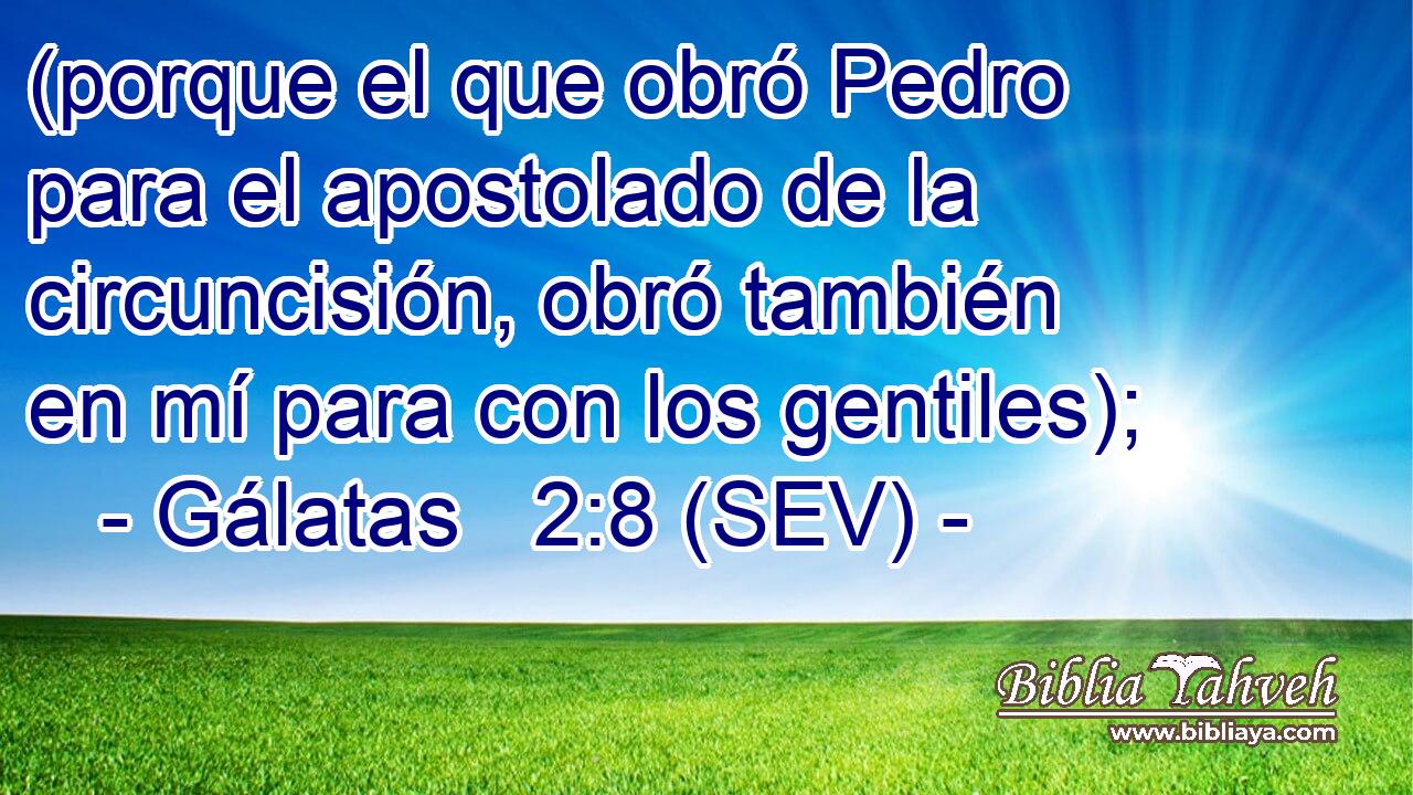 (porque el que obró Pedro para el apostolado de la circuncisión, obró también en mí para con los gentiles);