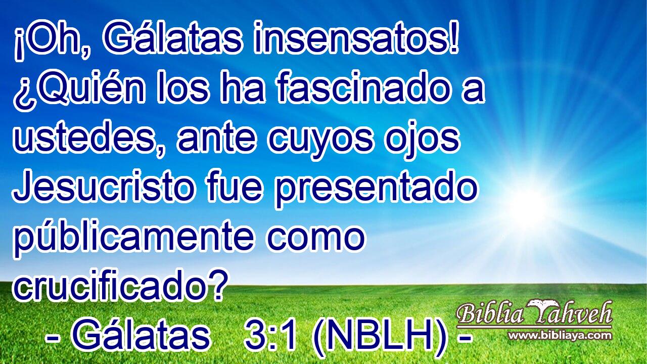  ¡Oh, Gálatas insensatos! ¿Quién los ha fascinado a ustedes, ante cuyos ojos Jesucristo fue presentado públicamente como crucificado? 