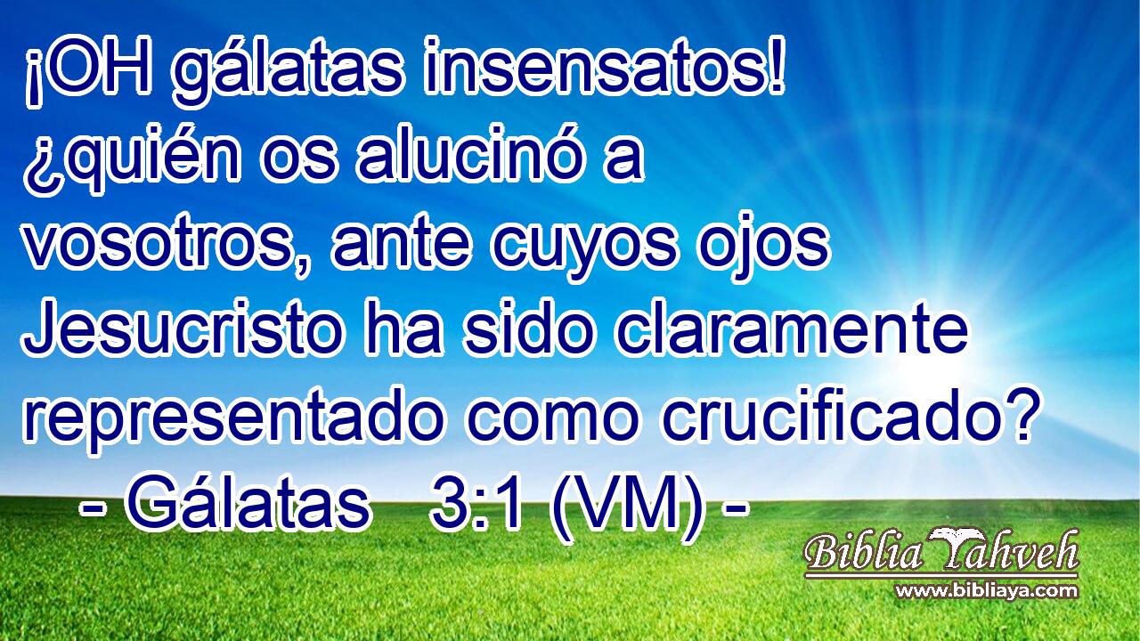  ¡OH gálatas insensatos! ¿quién os alucinó a vosotros, ante cuyos ojos Jesucristo ha sido claramente representado como crucificado? 