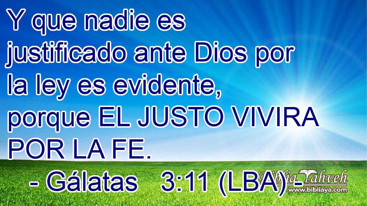 Y que nadie es justificado ante Dios por la ley es evidente, porque EL JUSTO VIVIRA POR LA FE.