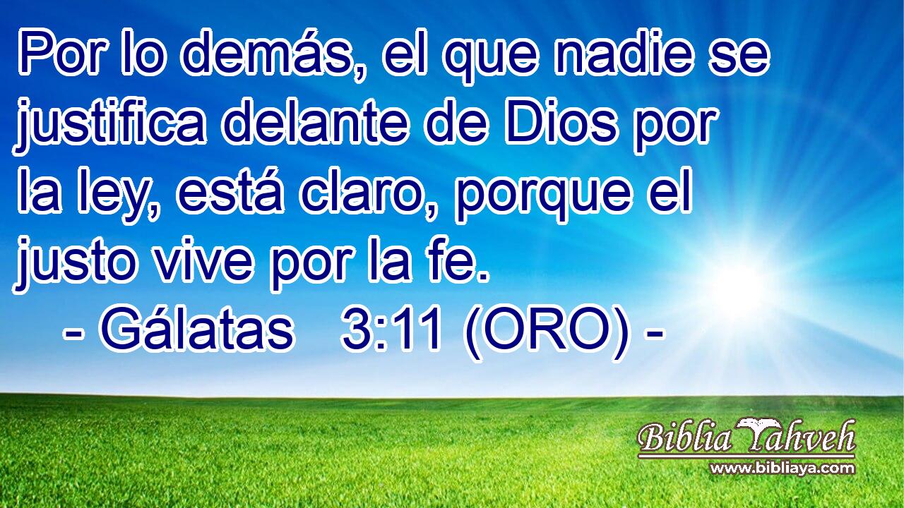  Por lo demás, el que nadie se justifica delante de Dios por la ley, está claro, porque el justo vive por la fe. 