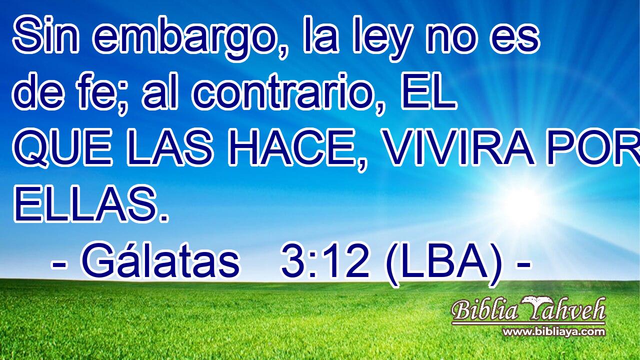Sin embargo, la ley no es de fe; al contrario, EL QUE LAS HACE, VIVIRA POR ELLAS.