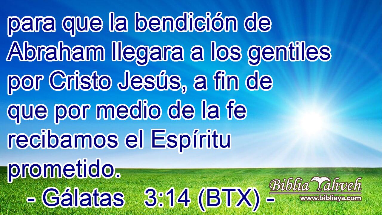 para que la bendición de Abraham llegara a los gentiles por Cristo Jesús, a fin de que por medio de la fe recibamos el Espíritu prometido.