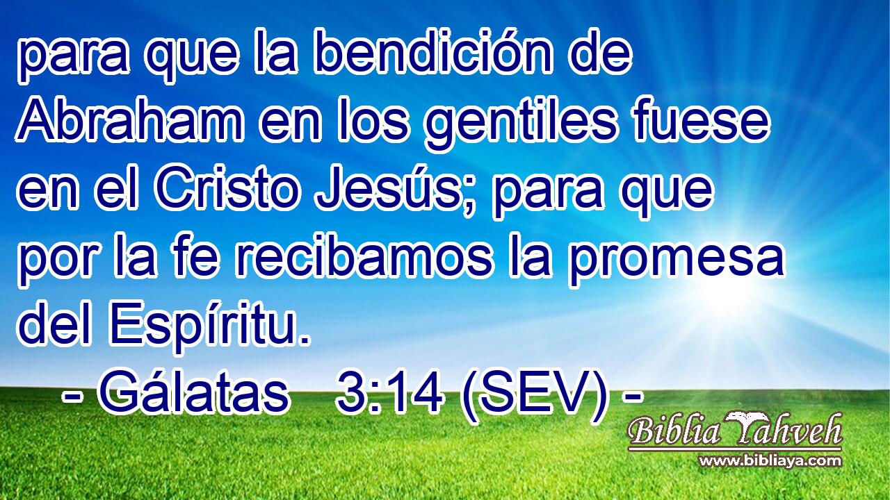 para que la bendición de Abraham en los gentiles fuese en el Cristo Jesús; para que por la fe recibamos la promesa del Espíritu.