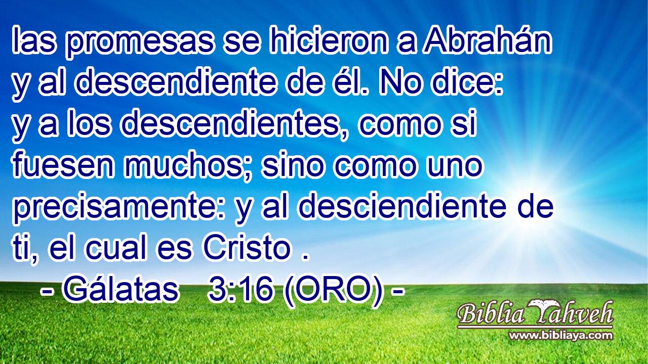  las promesas se hicieron a Abrahán y al descendiente de él. No dice: y a los descendientes, como si fuesen muchos; sino como uno precisamente: y al desciendiente de ti, el cual es Cristo . 