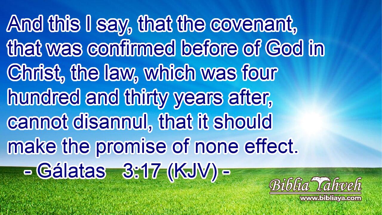 And this I say, that the covenant, that was confirmed before of God in Christ, the law, which was four hundred and thirty years after, cannot disannul, that it should make the promise of none effect.