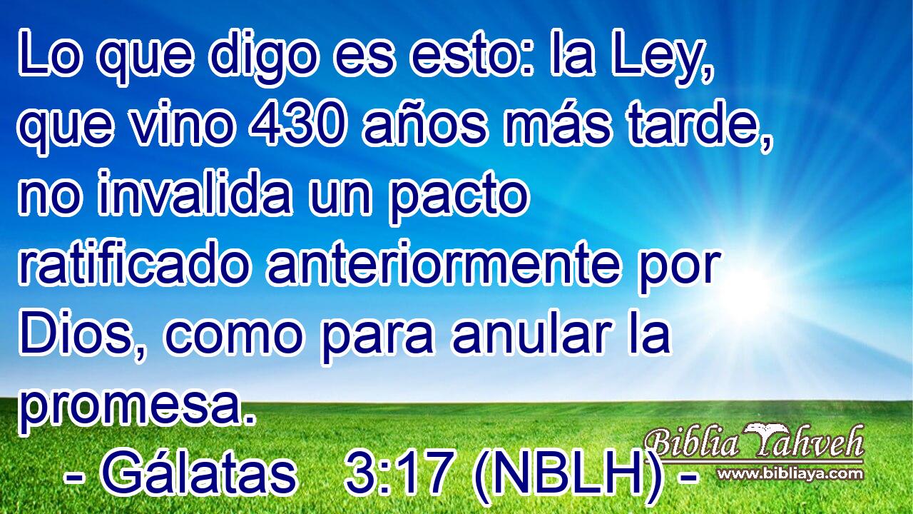  Lo que digo es esto: la Ley, que vino 430 años más tarde, no invalida un pacto ratificado anteriormente por Dios, como para anular la promesa. 